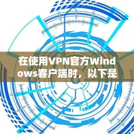 在使用VPN官方Windows客户端时,以下是一些步骤和注意事项