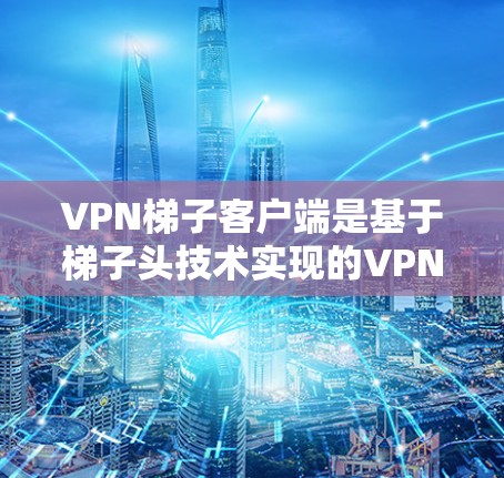 VPN梯子客户端是基于梯子头技术实现的VPN连接方式,通过多个梯子头组合来构建复杂的VPN链路。以下是关于这些平台的详细分析和使用方法