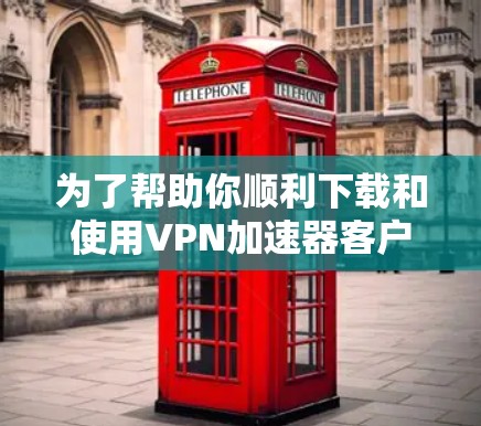 为了帮助你顺利下载和使用VPN加速器客户端,以下是详细的步骤指南