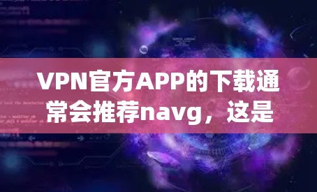 VPN官方APP的下载通常会推荐navg，这是一个非常流行的VPN服务。以下是一个下载链接，供您参考