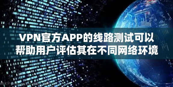 VPN官方APP的线路测试可以帮助用户评估其在不同网络环境下的表现，从而选择适合的VPN服务。以下是关于VPN官方APP线路测试的详细信息