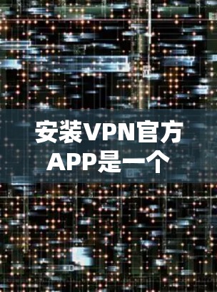 安装VPN官方APP是一个常见且可靠的方法，适合需要端装设备的用户。以下是一步步的指南，帮助您顺利安装