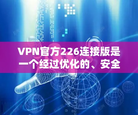 VPN官方226连接版是一个经过优化的、安全可靠的VPN软件，旨在提供更高效的VPN服务。它可能包括以下几个方面的改进