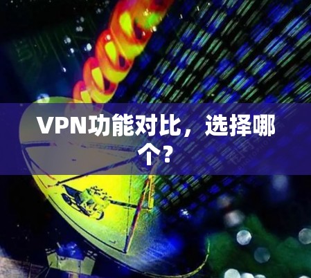 VPN功能对比,选择哪个?
