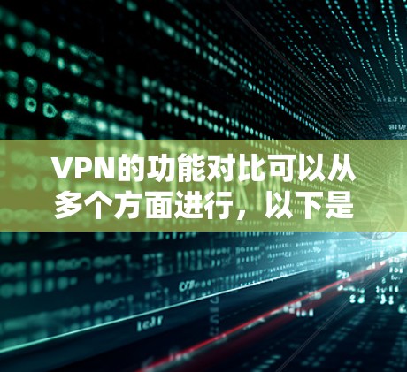 VPN的功能对比可以从多个方面进行,以下是一些主要的对比标准和特点,供您参考