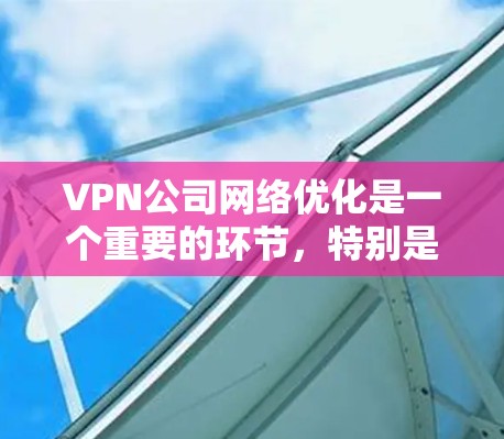 VPN公司网络优化是一个重要的环节，特别是在保障用户数据安全和提升使用体验时，需要从多个角度入手。以下是一些 VPN 公司网络优化的要点和方法