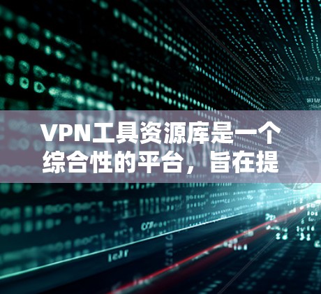 VPN工具资源库是一个综合性的平台，旨在提供各种VPN工具、服务、教程和社区资源，帮助用户有效地使用VPN服务。以下是对该资源库的详细介绍