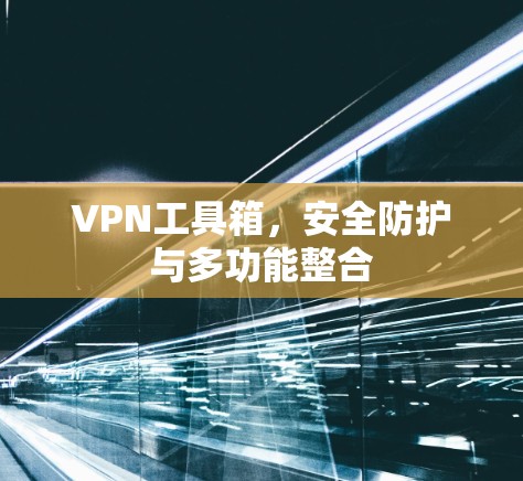VPN工具箱,安全防护与多功能整合