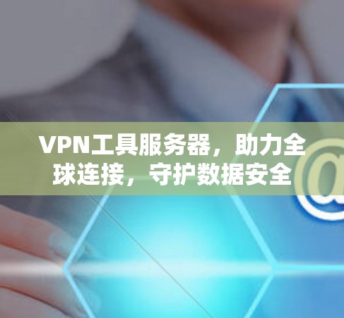 VPN工具服务器,助力全球连接,守护数据安全