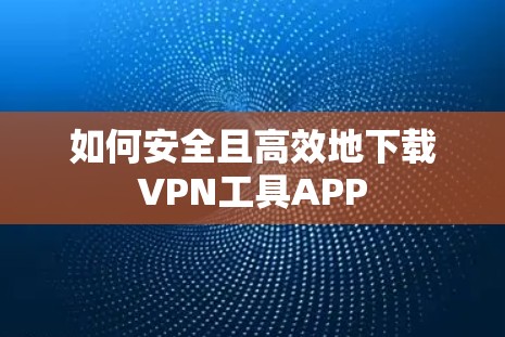 如何安全且高效地下载VPN工具APP