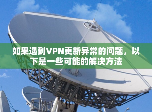 如果遇到VPN更新异常的问题,以下是一些可能的解决方法