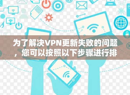 为了解决VPN更新失败的问题,您可以按照以下步骤进行排查和修复