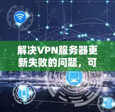 解决VPN服务器更新失败的问题,可以按照以下步骤进行