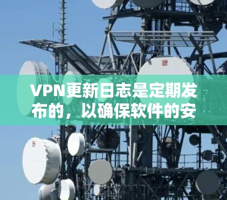 VPN更新日志是定期发布的,以确保软件的安全性和性能。以下是关于最新的VPN更新日志的总结