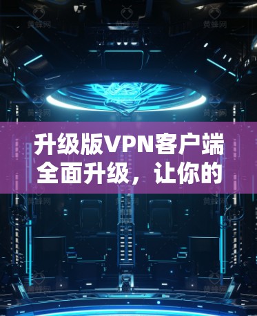 升级版VPN客户端全面升级,让你的网络安全更上一层楼! 升级版VPN客户端全面升级,让你的网络安全更上一层楼!