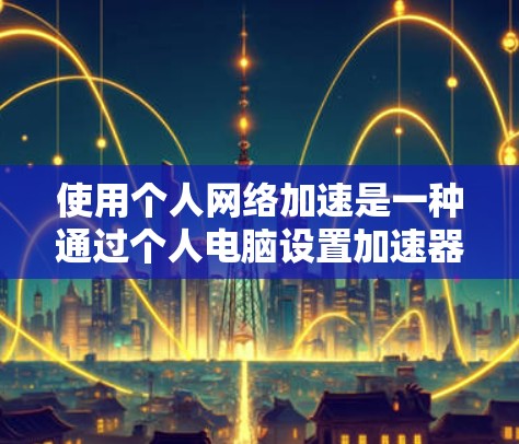 使用个人网络加速是一种通过个人电脑设置加速器来提升网络连接速度的策略，适合在需要快速连接的情况下使用。以下是对该方法的详细分析