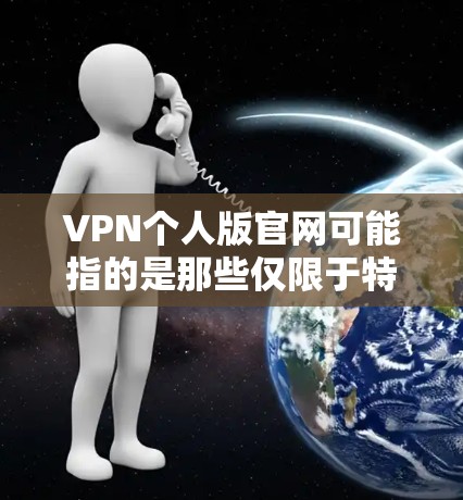 VPN个人版官网可能指的是那些仅限于特定VPN服务或平台的功能，通常用于个人用户访问其他VPN服务或网站。以下是一些潜在的误解和建议