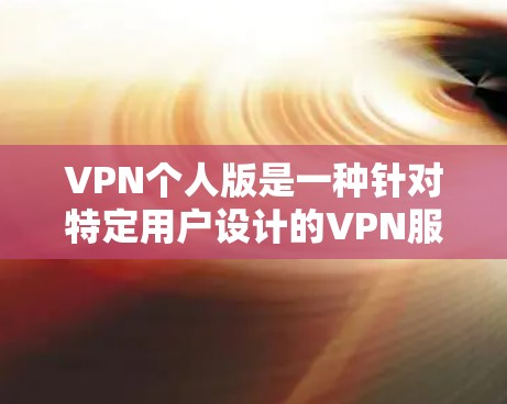 VPN个人版是一种针对特定用户设计的VPN服务，旨在满足特定用户的个性化需求。以下是关于VPN个人版的详细分析