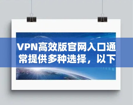 VPN高效版官网入口通常提供多种选择,以下是几个常见且安全可靠的VPN服务网站