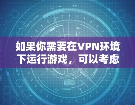 如果你需要在VPN环境下运行游戏,可以考虑以下几种方法
