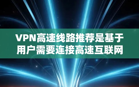 VPN高速线路推荐是基于用户需要连接高速互联网和希望选择性价比高的网络服务。以下是一些推荐的VPN,涵盖不同的网络服务提供商和使用场景