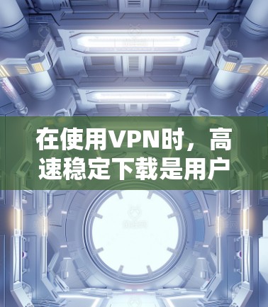 在使用VPN时,高速稳定下载是用户的一个重要需求。以下是解决VPN高速稳定下载问题的详细步骤和建议