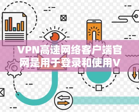 VPN高速网络客户端官网是用于登录和使用VPN服务的官方网站,提供多种访问方式和功能,包括登录、选择服务、查看服务器、下载数据等。以下是详细的步骤和注意事项
