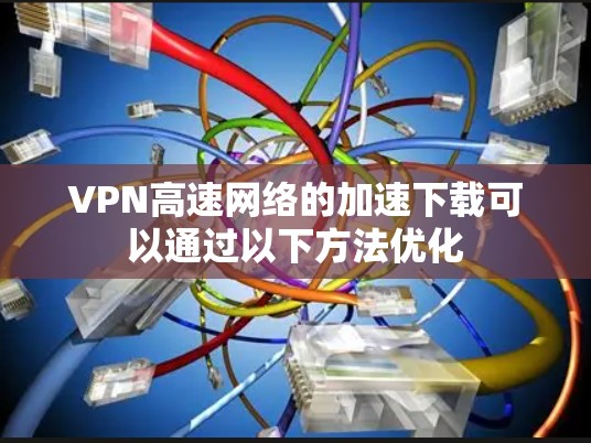 VPN高速网络的加速下载可以通过以下方法优化