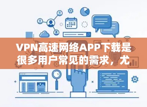 VPN高速网络APP下载是很多用户常见的需求,尤其是那些希望在安全、可靠和速度快的环境中使用内容或视频流的用户。以下是一些常见的VPN软件及其特点,供您参考