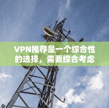 VPN推荐是一个综合性的选择，需要综合考虑多个因素。以下是一个结构化的推荐指南