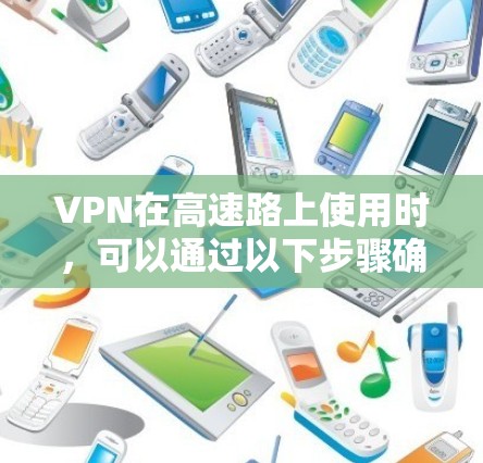 VPN在高速路上使用时,可以通过以下步骤确保安全