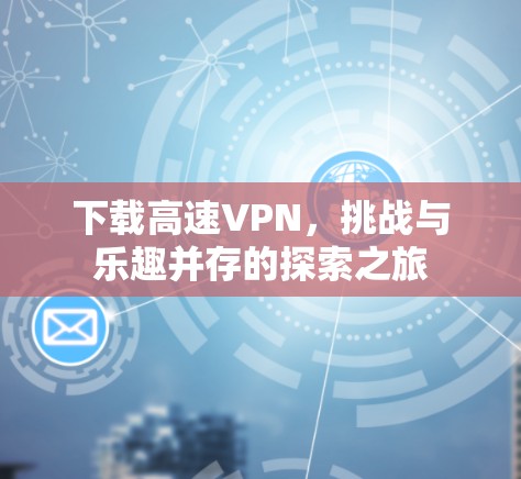 下载高速VPN,挑战与乐趣并存的探索之旅