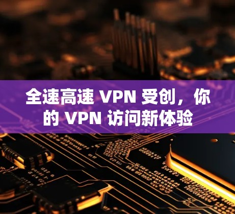 全速高速 VPN 受创,你的 VPN 访问新体验