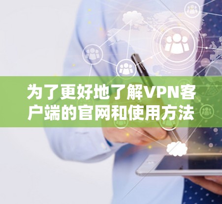 为了更好地了解VPN客户端的官网和使用方法，以下是一些步骤和建议