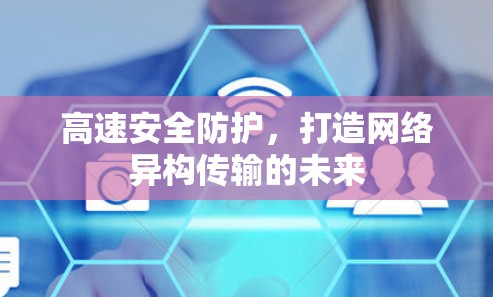 高速安全防护，打造网络异构传输的未来