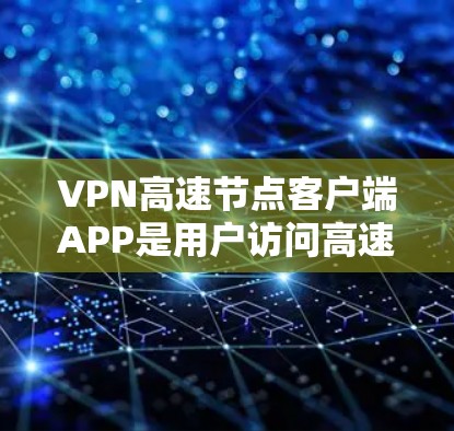 VPN高速节点客户端APP是用户访问高速VPN服务的重要工具,以下是详细的指南,帮助您有效使用该应用