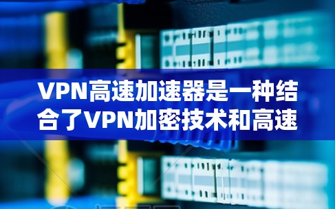 VPN高速加速器是一种结合了VPN加密技术和高速网络加速的工具，旨在提升VPN数据传输的速度。以下是其主要特点和应用