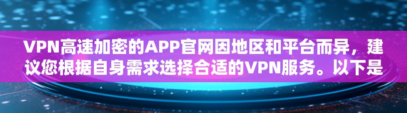 VPN高速加密的APP官网因地区和平台而异,建议您根据自身需求选择合适的VPN服务。以下是一些常见的国内和国际VPN平台及其官网链接 VPN高速加密的APP官网因地区和平台而异,建议您根据自身需求选择合适的VPN服务。以下是一些常见的国内和国际VPN平台及其官网链接