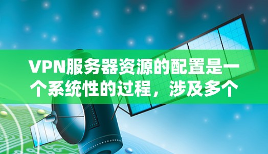 VPN服务器资源的配置是一个系统性的过程，涉及多个步骤，包括防火墙设置、设备连接、网络配置以及服务器配置。以下是对VPN服务器资源配置的详细指南