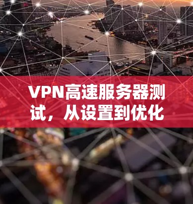 VPN高速服务器测试,从设置到优化,你必须知道这些关键步骤