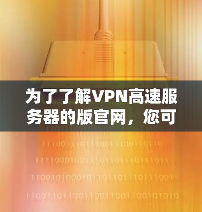 为了了解VPN高速服务器的版官网,您可以按照以下步骤进行