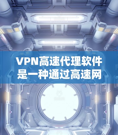 VPN高速代理软件是一种通过高速网络环境提供VPN服务的软件,旨在提供安全和高效的信息访问。以下是关于这类软件的详细信息
