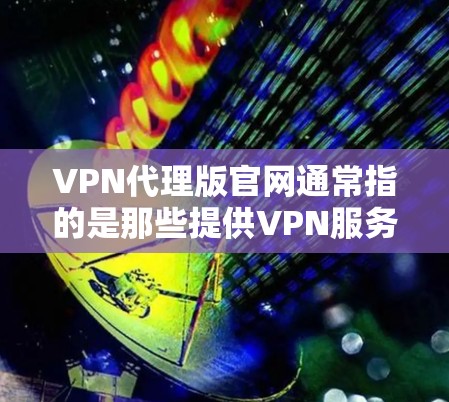 VPN代理版官网通常指的是那些提供VPN服务的网站,这些网站会根据不同的用户需求和需求提供相应的服务。以下是几个常见的VPN代理版官网,供您参考 VPN代理版官网通常指的是那些提供VPN服务的网站,这些网站会根据不同的用户需求和需求提供相应的服务。以下是几个常见的VPN代理版官网,供您参考
