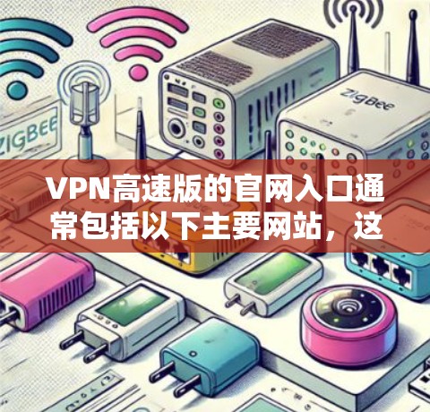 VPN高速版的官网入口通常包括以下主要网站，这些网站提供多种VPN服务，包括高速、零 Trust 等