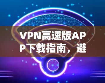 VPN高速版APP下载指南,避免常见问题,轻松上行
