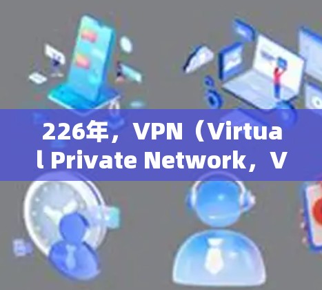 226年,VPN(Virtual Private Network,VPN)作为一种用于加密通信和数据保护的网络服务,将继续在多个领域发挥重要作用。以下是226年VPN高人气的原因和趋势