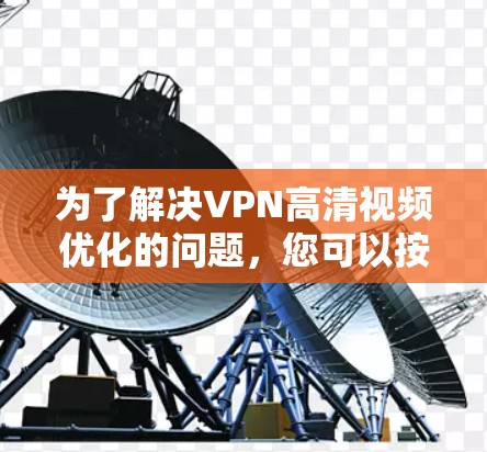 为了解决VPN高清视频优化的问题，您可以按照以下步骤进行