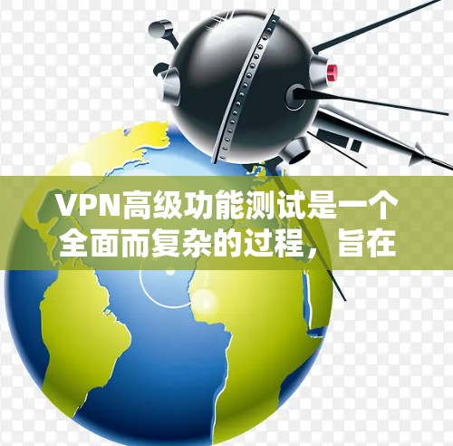VPN高级功能测试是一个全面而复杂的过程，旨在确保VPN设备和软件在多种情况下能够正常工作并保持安全。以下是对该过程的分步总结