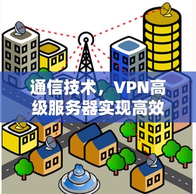 通信技术,VPN高级服务器实现高效数据传输 通信技术,VPN高级服务器实现高效数据传输
