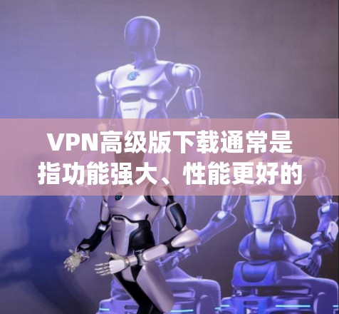 VPN高级版下载通常是指功能强大、性能更好的VPN软件。以下是一些 commonly used VPN 下载网站,您可以访问这些网站下载高级版VPN软件 VPN高级版下载通常是指功能强大、性能更好的VPN软件。以下是一些 commonly used VPN 下载网站,您可以访问这些网站下载高级版VPN软件